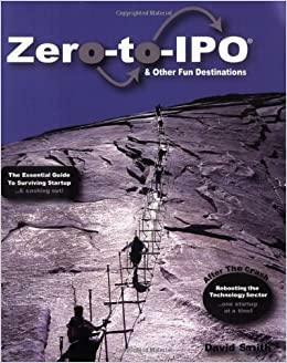Zero-To-IPO & Other Fun Destinations: The Essential Guide to Surviving Startup -- & Cashing Out! by David Smith