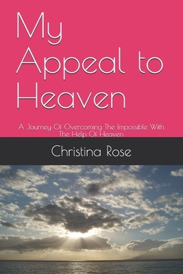 My Appeal to Heaven: A Journey Of Overcoming The Impossible With The Help Of Heaven by Christina Rose