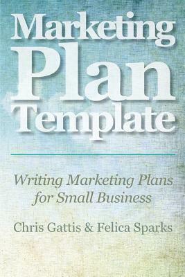 Marketing Plan Template: Writing Marketing Plans for Small Business by Felica Sparks, Chris Gattis