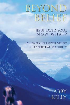 Beyond Belief: Jesus Saved You...Now What? by Abby Kelly