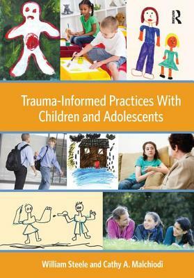 Trauma-Informed Practices with Children and Adolescents by William Steele, Cathy A. Malchiodi