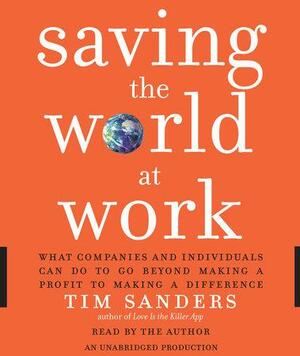 Saving the World at Work: What Companies and Individuals Can Do to Go Beyond Making a Profit to Making a Difference by Tim Sanders