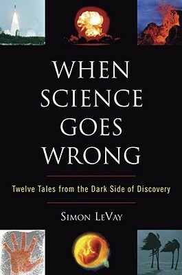 When Science Goes Wrong: Twelve Tales From the Dark Side of Discovery by Simon LeVay