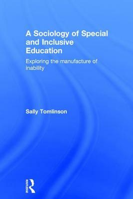 A Sociology of Special and Inclusive Education: Exploring the Manufacture of Inability by Sally Tomlinson