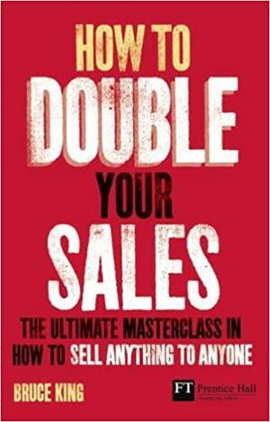 How to Double Your Sales: The Ultimate Master Class in How to Sell Anything to Anyone by Bruce King