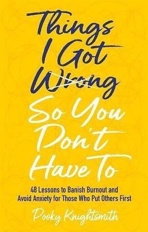 Things I Got Wrong So You Don't Have To: 48 Lessons to Banish Burnout and Avoid Anxiety for Those Who Put Others First by Pooky Knightsmith