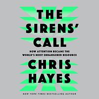 The Sirens' Call: How Attention Became the World's Most Endangered Resource by Chris Hayes