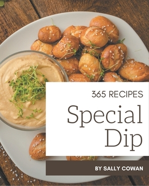 365 Special Dip Recipes: The Best Dip Cookbook that Delights Your Taste Buds by Sally Cowan