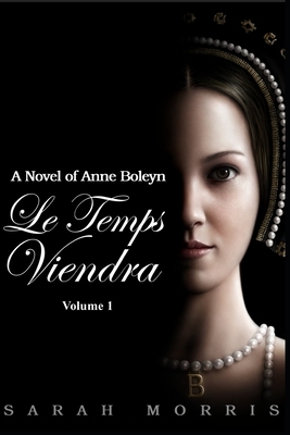 Le Temps Viendra: A Novel of Anne Boleyn by Sarah Morris