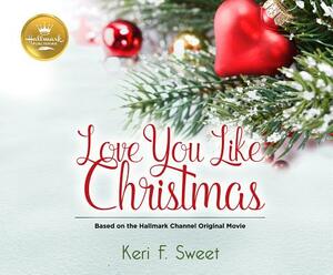 Love You Like Christmas: Based on the Hallmark Channel Original Movie by Keri F. Sweet