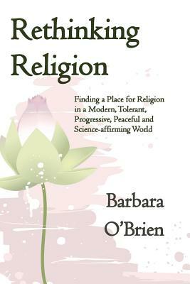 Rethinking Religion: Finding a Place for Religion in a Modern, Tolerant, Progressive, Peaceful and Science-affirming World by Barbara O'Brien