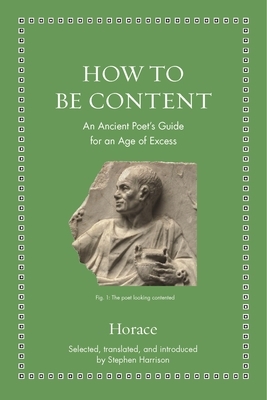 How to Be Content: An Ancient Poet's Guide for an Age of Excess by Stephen Harrison, Horace