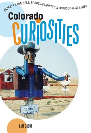Colorado Curiosities: Quirky Characters, Roadside Oddities & Other Offbeat Stuff by Pam Grout