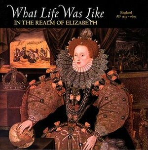 What Life Was Like in the Realm of Elizabeth: England, AD 1533-1603 by Time-Life Books