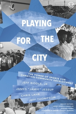 Playing for the City: The Power of Sports for Christian Community Development by James Jessup, Christopher Lahr, Jeffrey Thompson