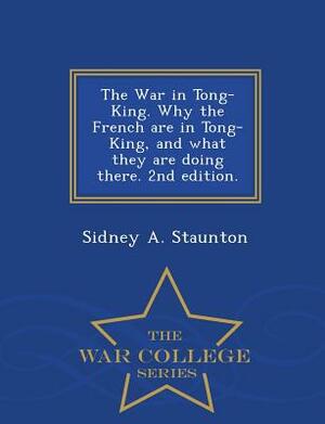 The War in Tong-King. Why the French Are in Tong-King, and What They Are Doing There. 2nd Edition. - War College Series by Sidney A. Staunton