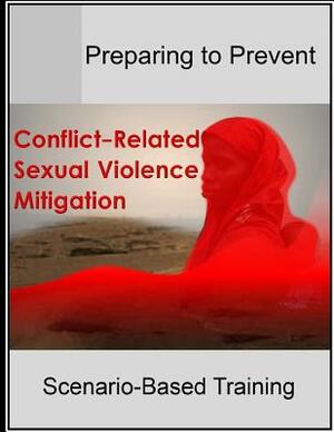 Preparing to Prevent: Conflict-Related Sexual Violence Mitigation Scenario-Based Training by U. S. Army War College, Peacekeeping and Stability Operations in