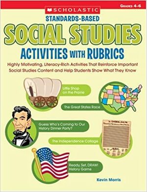 Standards-Based Social Studies Activities With Rubrics: Highly Motivating, Literacy-Rich Activities That Reinforce Important Social Studies Content and Help Students Show What They Know by Kevin Morris