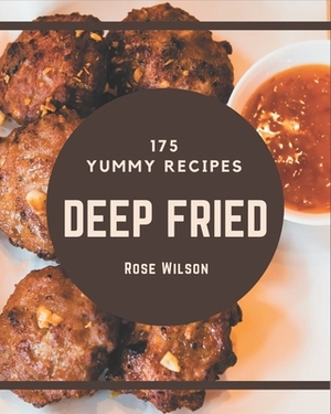 175 Yummy Deep Fried Recipes: The Best Yummy Deep Fried Cookbook on Earth by Rose Wilson
