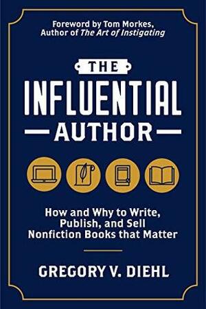 The Influential Author: How and Why to Write, Publish, and Sell Nonfiction Books that Matter by Gregory V. Diehl, Tom Morkes