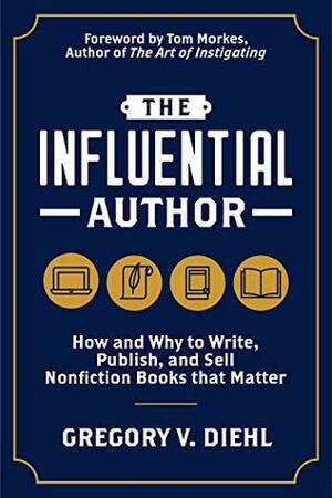 The Influential Author: How and Why to Write, Publish, and Sell Nonfiction Books that Matter by Tom Morkes, Gregory V. Diehl