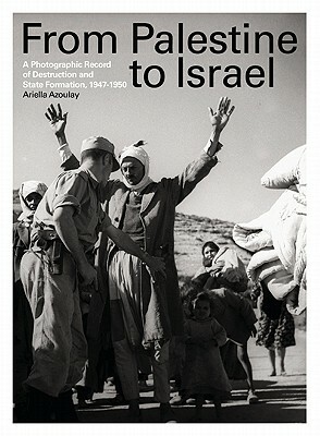 From Palestine to Israel: A Photographic Record of Destruction and State Formation, 1947-1950 by Ariella Azoulay