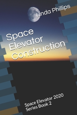 Space Elevator Construction: Space Elevator 2020 Series Book 2 by Linda Phillips