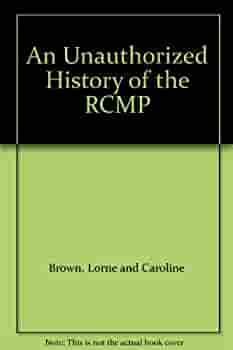 An Unauthorized History Of The Rcmp by Caroline Brown, Lorne Brown