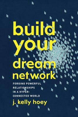 Build Your Dream Network: Forging Powerful Relationships in a Hyper-Connected World by J. Kelly Hoey