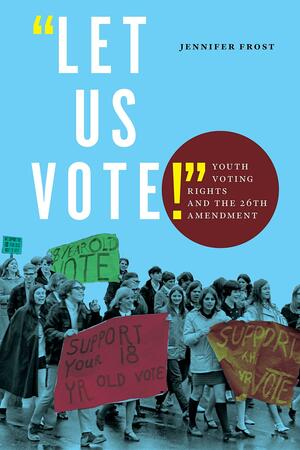 Let Us Vote!: Youth Voting Rights and the 26th Amendment by Jennifer Frost