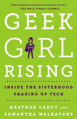 Geek Girl Rising: Inside the Sisterhood Shaking Up Tech by Samantha Walravens, Heather Cabot