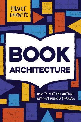 Book Architecture: How to Plot and Outline Without Using a Formula by Stuart Horwitz