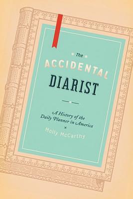 The Accidental Diarist: A History of the Daily Planner in America by Molly A. McCarthy