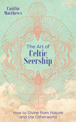 The Art of Celtic Seership: How to Divine from Nature and the Otherworld by Caitlin Matthews
