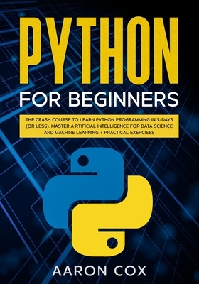 Python for Beginners: The Crash Course to Learn Python Programming in 3-DAYS (or less) Master Artificial Intelligence for Data Science and M by Aaron Cox