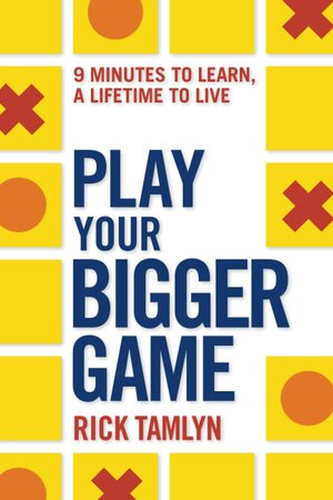 Play Your Bigger Game: 9 Minutes to Learn, a Lifetime to Live by Rick Tamlyn