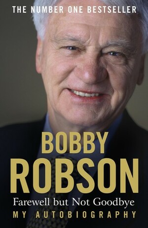 Bobby Robson: Farewell but not Goodbye - My Autobiography by Bobby Robson