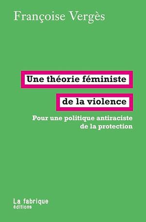 Une théorie féministe de la violence: Pour une politique antiraciste de la protection by Françoise Vergès