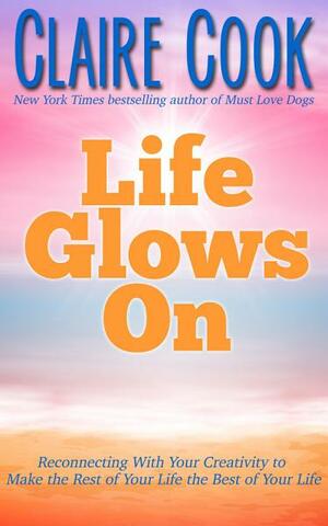 Life Glows On: Reconnecting With Your Creativity to Make the Rest of Your Life the Best of Your Life by Claire Cook