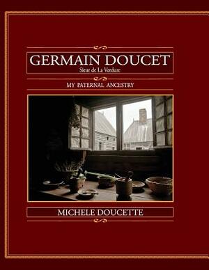 Germain Doucet (Sieur de LaVerdure): My Paternal Ancestry by Michele Doucette
