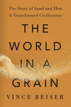 The World in a Grain: The Story of Sand and How It Transformed Civilization by Vince Beiser