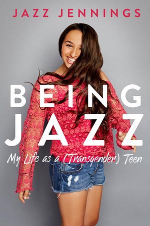 Being Jazz: My Life as a (Transgender) Teen by Jazz Jennings