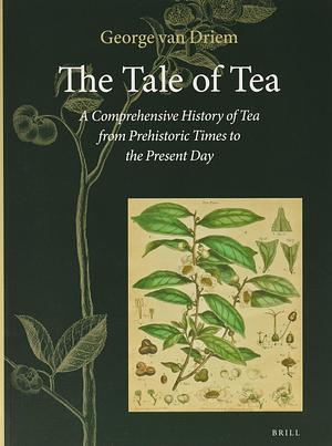 The Tale of Tea A Comprehensive History of Tea from Prehistoric Times to the Present Day by George Van Driem, George Van Driem