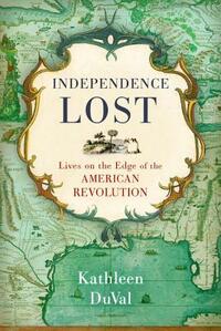 Independence Lost: Lives on the Edge of the American Revolution by Kathleen DuVal