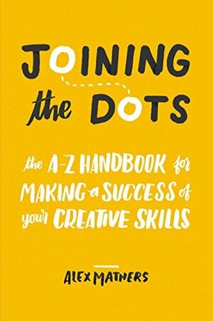 Joining the Dots: The A-Z Handbook for Making a Success of Your Creative Skills by Claire Powell, Alex Mathers
