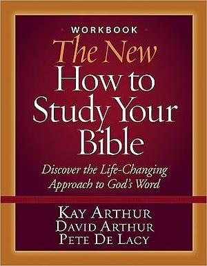 The New How to Study Your Bible Workbook: Discover the Life-Changing Approach to God's Word by David Arthur, Pete De Lacy, Kay Arthur, Kay Arthur