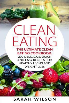 Clean Eating: The Ultimate Clean Eating Cookbook: 200 Delicious, Quick And Easy Recipes For Healthy Living And Weight Loss by Sarah Wilson