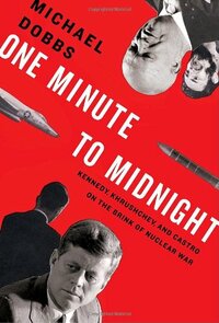 One Minute to Midnight: Kennedy, Khrushchev and Castro on the Brink of Nuclear War by Michael Dobbs