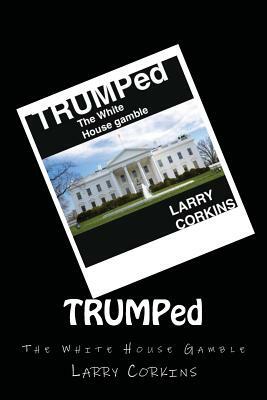 TRUMPed: The White House Gamble by Larry Corkins