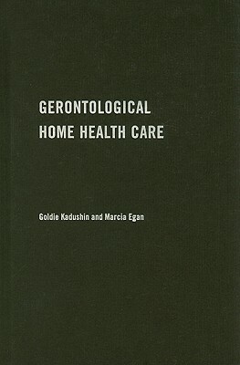 Gerontological Home Health Care: A Guide for the Social Work Practitioner by Marcia Egan, Goldie Kadushin